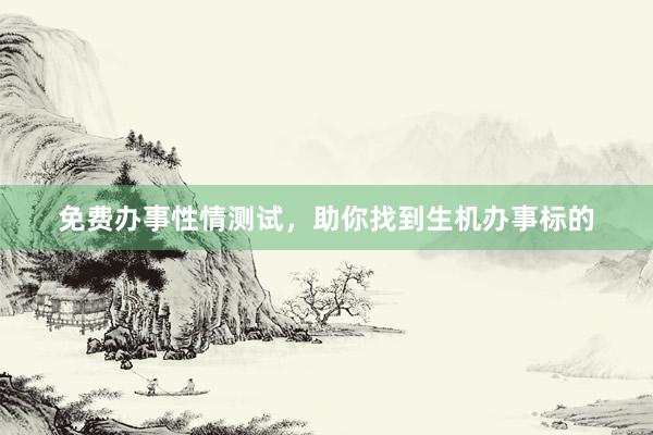 免费办事性情测试，助你找到生机办事标的